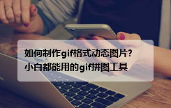 如何制作gif格式动态图片?小白都能用的gif拼图工具