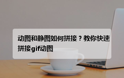 动图和静图如何拼接？教你快速拼接gif动图