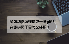 多张动图怎样拼成一张gif？在线拼图工具怎么使用？