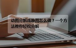 动图分解成静图怎么做？一个方法教你轻松分解