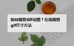 如何裁剪GIF动图？在线裁剪gif尺寸方法