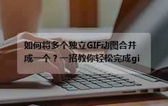 如何将多个独立GIF动图合并成一个？一招教你轻松完成gif合成