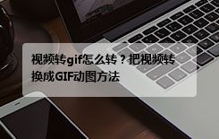 视频转gif怎么转？把视频转换成GIF动图方法