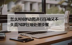 怎么对GIF动图进行压缩又不失真?GIF压缩处理步骤