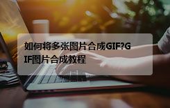 如何将多张图片合成GIF?GIF图片合成教程