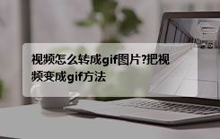 视频怎么转成gif图片?把视频变成gif方法