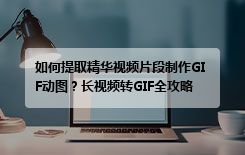 如何提取精华视频片段制作GIF动图？长视频转GIF全攻略