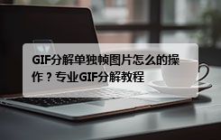 GIF分解单独帧图片怎么的操作？专业GIF分解教程