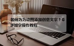 如何为为动图添加创意文字？GIF加字操作教程