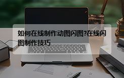 如何在线制作动图闪图?在线闪图制作技巧