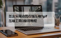 怎么实现动图在线压缩?gif压缩工具​使用教程