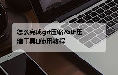 怎么完成gif压缩?GIF压缩工具​使用教程
