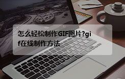 怎么轻松制作GIF图片?gif在线制作方法