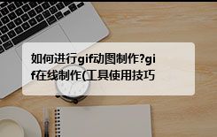 如何进行gif动图制作?gif在线制作(工具使用技巧