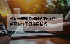 如何一键创作趣味GIF闪图?闪图制作工具使用技巧