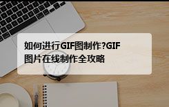 如何进行GIF图制作?GIF图片在线制作全攻略