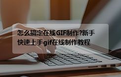怎么搞定在线GIF制作?新手快速上手gif在线制作教程