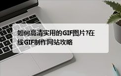 如何高清实用的GIF图片?在线GIF制作网站攻略