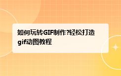 如何玩转GIF制作?轻松打造gif动图教程