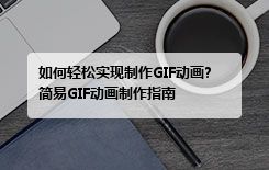 如何轻松实现制作GIF动画?简易GIF动画制作指南