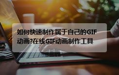 如何快速制作属于自己的GIF动画?在线GIF动画制作工具使用指南