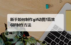 新手如何制作gif动图?高效GIF制作方法