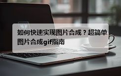 如何快速实现图片合成？超简单图片合成gif指南