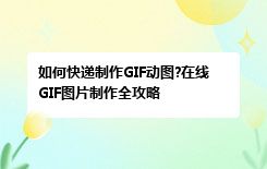 如何快递制作GIF动图?在线GIF图片制作全攻略 
