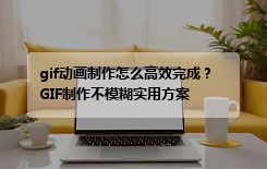 gif动画制作怎么高效完成？GIF制作不模糊实用方案