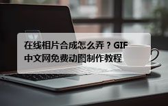 在线相片合成怎么弄？GIF 中文网免费动图制作教程