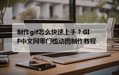 制作gif怎么快速上手？GIF中文网零门槛动图制作教程