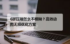 GIF压缩怎么不模糊？高效动图无损优化方案