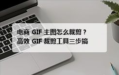 电商 GIF 主图怎么裁剪？高效 GIF 裁剪工具三步搞定