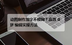 动图制作加字不模糊？高效 GIF 编辑实操方法