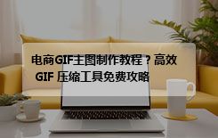 电商GIF主图制作教程？高效 GIF 压缩工具免费攻略