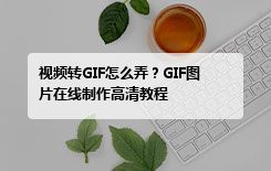 视频转GIF怎么弄？GIF图片在线制作高清教程