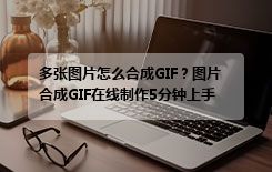 多张图片怎么合成GIF？图片合成GIF在线制作5分钟上手