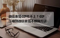 微信表情GIF传不上？GIF压缩到微信表情不模糊方法