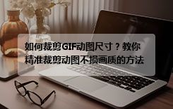 如何裁剪GIF动图尺寸？教你精准裁剪动图不损画质的方法