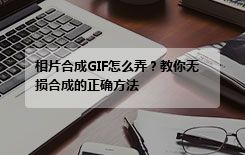 相片合成GIF怎么弄？教你无损合成的正确方法