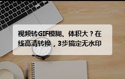 视频转GIF模糊、体积大？在线高清转换，3步搞定无水印