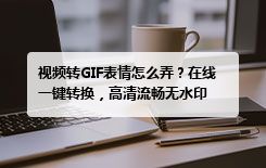 视频转GIF表情怎么弄？在线一键转换，高清流畅无水印