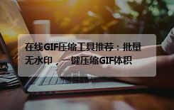 在线GIF压缩工具推荐：批量无水印，一键压缩GIF体积