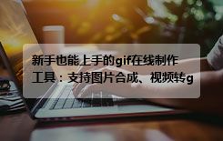 新手也能上手的gif在线制作工具：支持图片合成、视频转gif