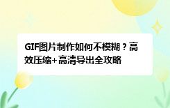 GIF图片制作如何不模糊？高效压缩+高清导出全攻略
