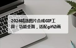2026精选图片合成GIF工具：功能全面，适配gif动画制作