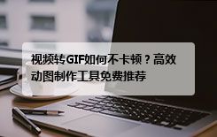 视频转GIF如何不卡顿？高效动图制作工具免费推荐