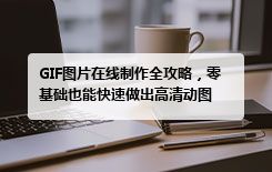 GIF图片在线制作全攻略，零基础也能快速做出高清动图