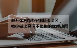 避开GIF图片在线制作误区，教你做出高清不模糊的优质动图