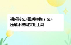 视频转GIF画质模糊？GIF压缩不模糊实用工具